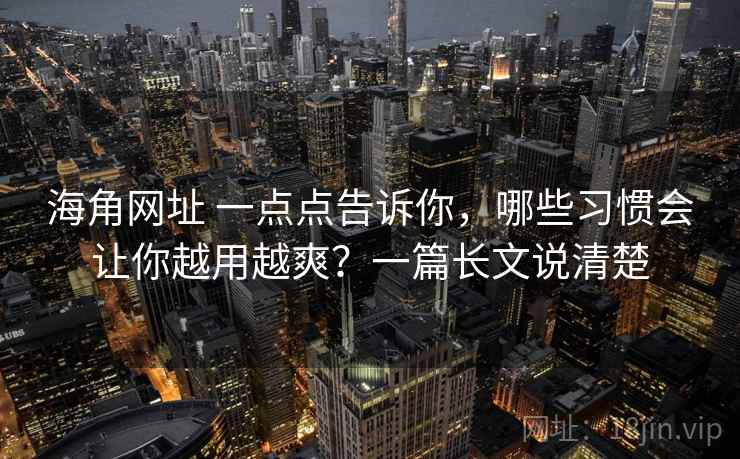海角网址 一点点告诉你，哪些习惯会让你越用越爽？一篇长文说清楚