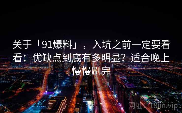 关于「91爆料」,入坑之前一定要看看:优缺点到底有多明显?适合晚上慢慢刷完 关于「91爆料」,入坑之前一定要看看:优缺点到底有多明显?适合晚上慢慢刷完