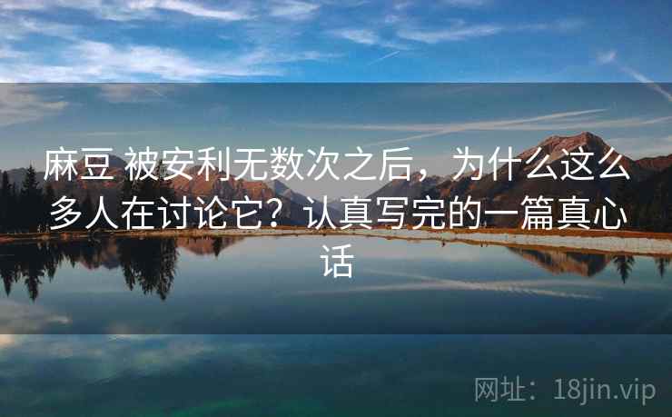 麻豆 被安利无数次之后,为什么这么多人在讨论它?认真写完的一篇真心话 麻豆 被安利无数次之后,为什么这么多人在讨论它?认真写完的一篇真心话