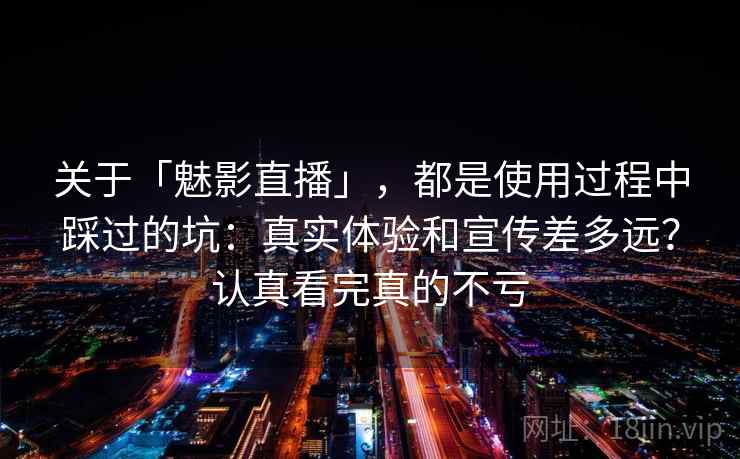 关于「魅影直播」,都是使用过程中踩过的坑:真实体验和宣传差多远?认真看完真的不亏 关于「魅影直播」,都是使用过程中踩过的坑:真实体验和宣传差多远?认真看完真的不亏