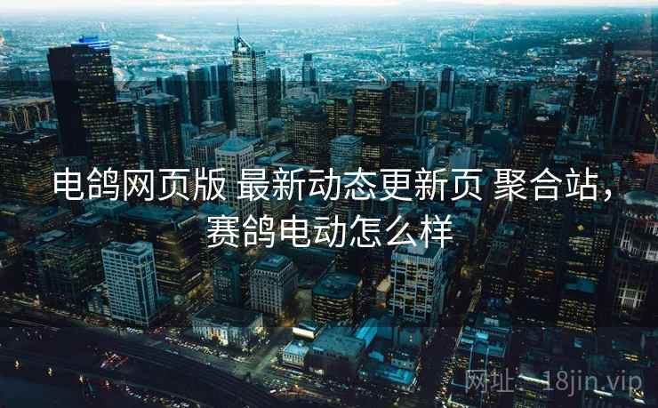 电鸽网页版 最新动态更新页 聚合站，赛鸽电动怎么样