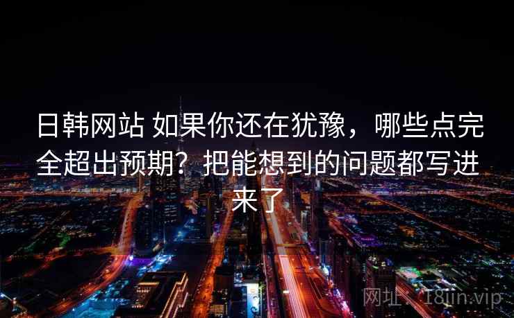 日韩网站 如果你还在犹豫，哪些点完全超出预期？把能想到的问题都写进来了