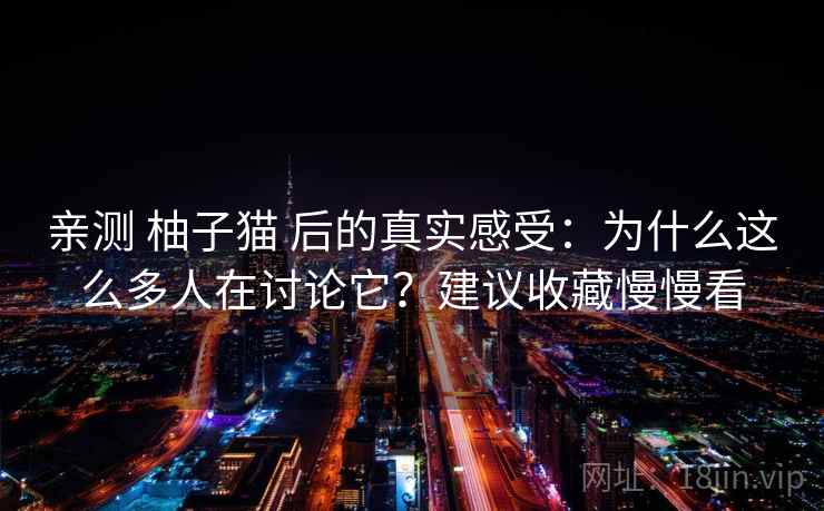 亲测 柚子猫 后的真实感受：为什么这么多人在讨论它？建议收藏慢慢看