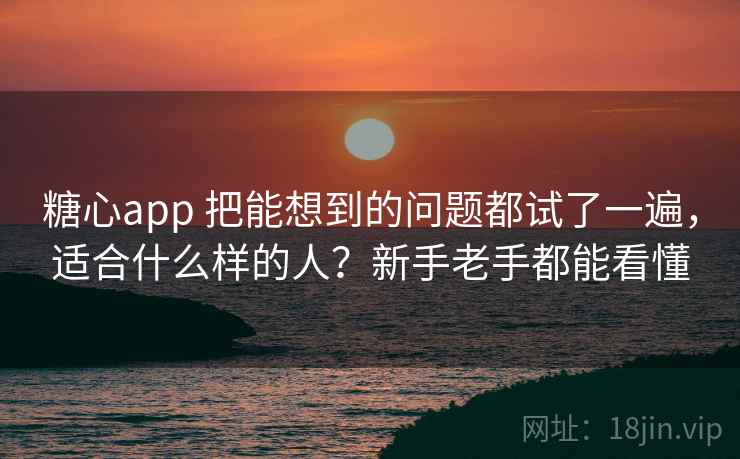糖心app 把能想到的问题都试了一遍，适合什么样的人？新手老手都能看懂