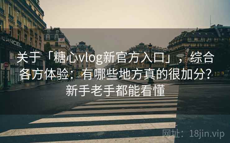 关于「糖心vlog新官方入口」，综合各方体验：有哪些地方真的很加分？新手老手都能看懂