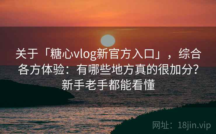 关于「糖心vlog新官方入口」,综合各方体验:有哪些地方真的很加分?新手老手都能看懂 关于「糖心vlog新官方入口」,综合各方体验:有哪些地方真的很加分?新手老手都能看懂