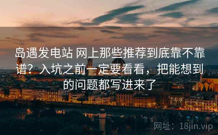 岛遇发电站 网上那些推荐到底靠不靠谱？入坑之前一定要看看，把能想到的问题都写进来了