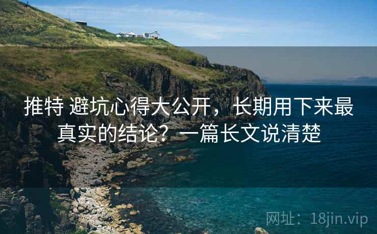 推特 避坑心得大公开,长期用下来最真实的结论?一篇长文说清楚 推特 避坑心得大公开,长期用下来最真实的结论?一篇长文说清楚