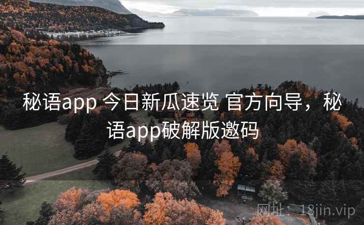 秘语app 今日新瓜速览 官方向导，秘语app破解版邀码