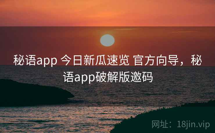 秘语app 今日新瓜速览 官方向导,秘语app破解版邀码 秘语app 今日新瓜速览 官方向导,秘语app破解版邀码