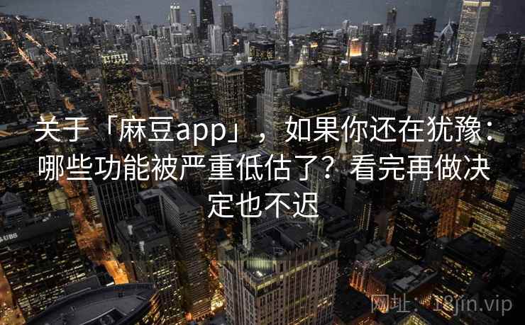 关于「麻豆app」，如果你还在犹豫：哪些功能被严重低估了？看完再做决定也不迟
