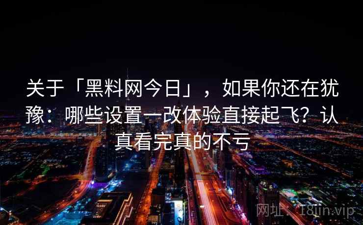 关于「黑料网今日」，如果你还在犹豫：哪些设置一改体验直接起飞？认真看完真的不亏