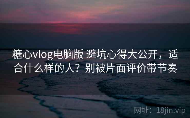 糖心vlog电脑版 避坑心得大公开,适合什么样的人?别被片面评价带节奏 糖心vlog电脑版 避坑心得大公开,适合什么样的人?别被片面评价带节奏