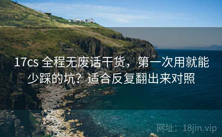 17cs 全程无废话干货，第一次用就能少踩的坑？适合反复翻出来对照