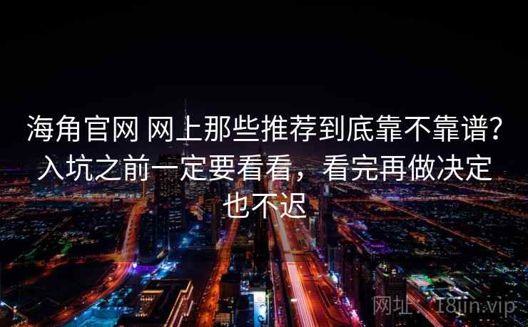 海角官网 网上那些推荐到底靠不靠谱？入坑之前一定要看看，看完再做决定也不迟