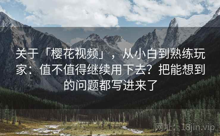 关于「樱花视频」，从小白到熟练玩家：值不值得继续用下去？把能想到的问题都写进来了