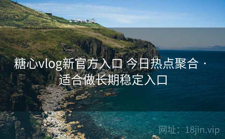 糖心vlog新官方入口 今日热点聚合 · 适合做长期稳定入口