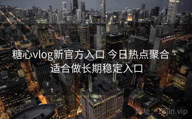 糖心vlog新官方入口 今日热点聚合 · 适合做长期稳定入口