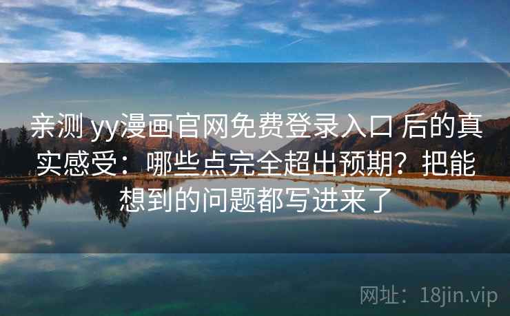 亲测 yy漫画官网免费登录入口 后的真实感受：哪些点完全超出预期？把能想到的问题都写进来了
