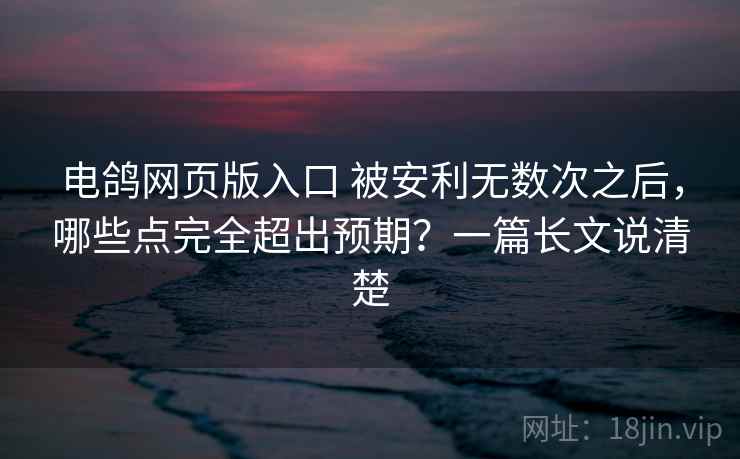 电鸽网页版入口 被安利无数次之后，哪些点完全超出预期？一篇长文说清楚