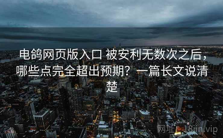 电鸽网页版入口 被安利无数次之后，哪些点完全超出预期？一篇长文说清楚