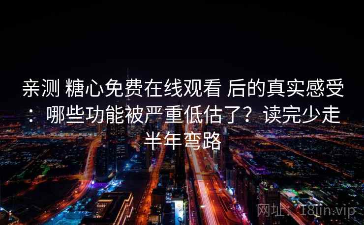 亲测 糖心免费在线观看 后的真实感受：哪些功能被严重低估了？读完少走半年弯路