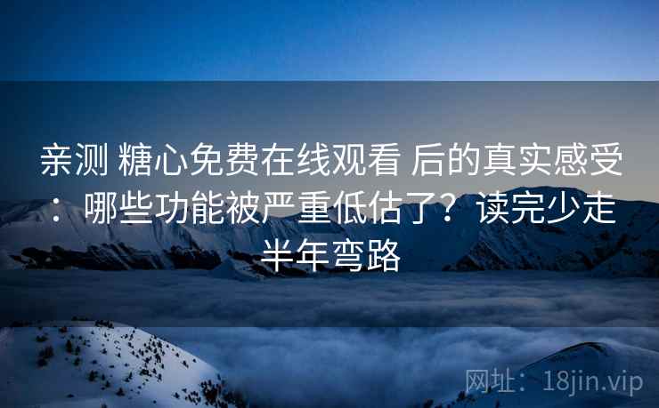 亲测 糖心免费在线观看 后的真实感受：哪些功能被严重低估了？读完少走半年弯路