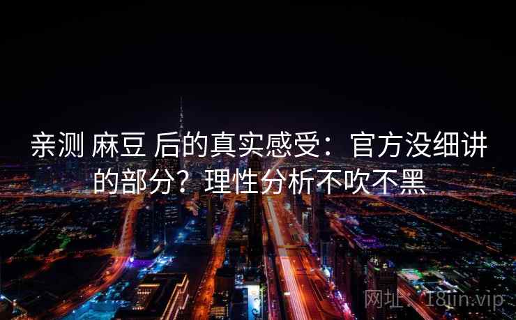 亲测 麻豆 后的真实感受：官方没细讲的部分？理性分析不吹不黑