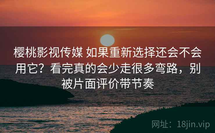 樱桃影视传媒 如果重新选择还会不会用它？看完真的会少走很多弯路，别被片面评价带节奏