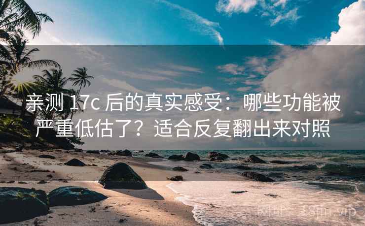 亲测 17c 后的真实感受：哪些功能被严重低估了？适合反复翻出来对照