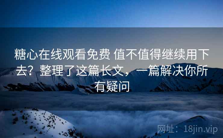 糖心在线观看免费 值不值得继续用下去？整理了这篇长文，一篇解决你所有疑问