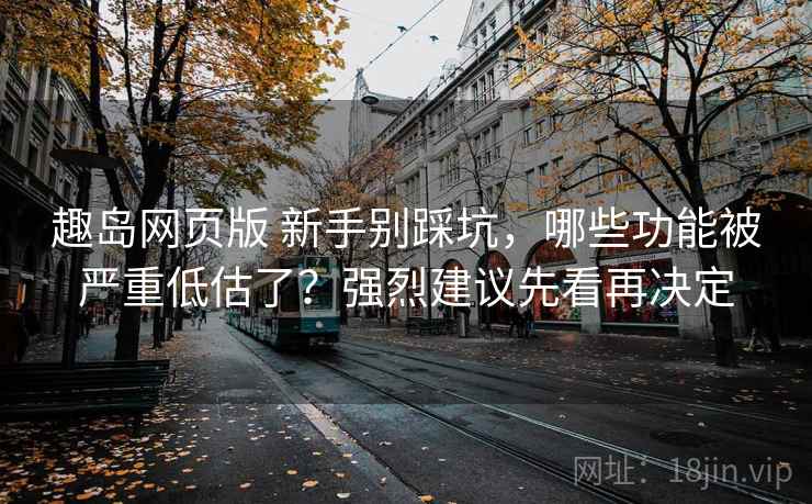 趣岛网页版 新手别踩坑，哪些功能被严重低估了？强烈建议先看再决定