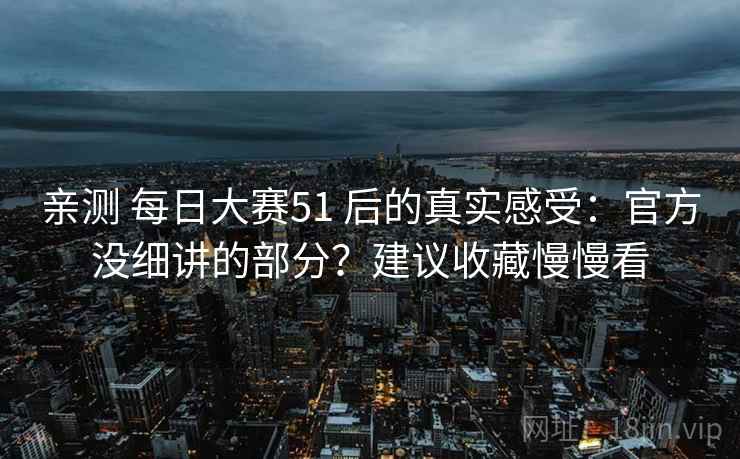 亲测 每日大赛51 后的真实感受：官方没细讲的部分？建议收藏慢慢看