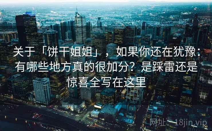 关于「饼干姐姐」，如果你还在犹豫：有哪些地方真的很加分？是踩雷还是惊喜全写在这里