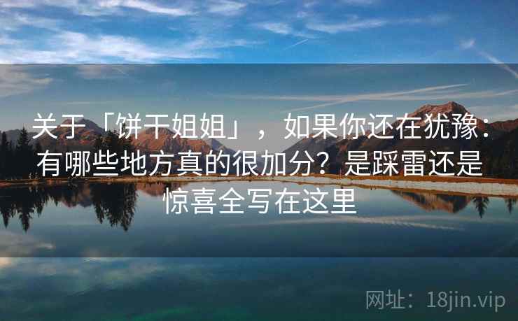 关于「饼干姐姐」，如果你还在犹豫：有哪些地方真的很加分？是踩雷还是惊喜全写在这里