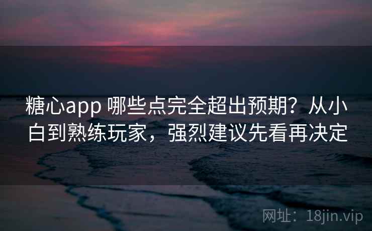 糖心app 哪些点完全超出预期？从小白到熟练玩家，强烈建议先看再决定