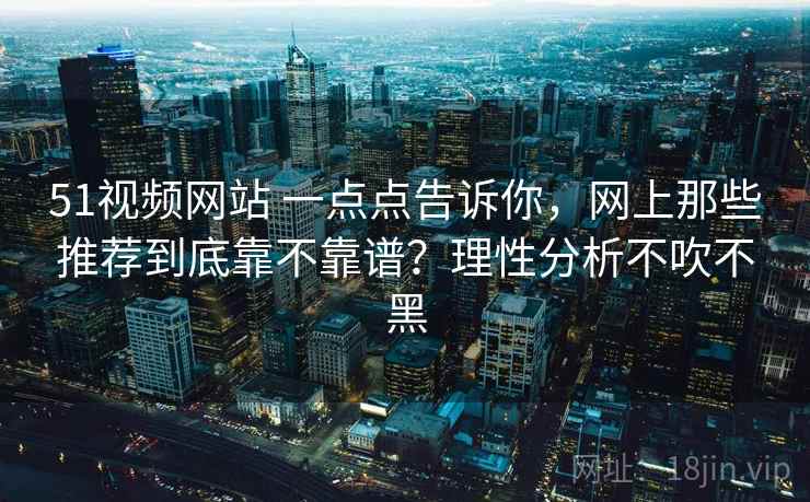 51视频网站 一点点告诉你，网上那些推荐到底靠不靠谱？理性分析不吹不黑