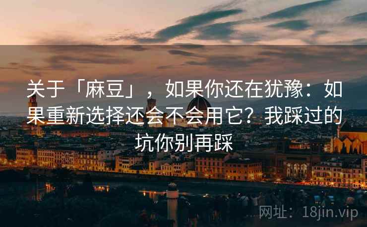 关于「麻豆」，如果你还在犹豫：如果重新选择还会不会用它？我踩过的坑你别再踩