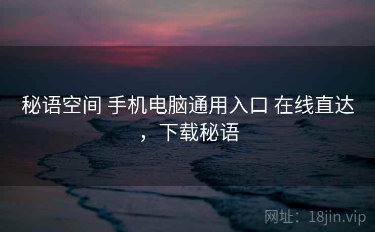 秘语空间 手机电脑通用入口 在线直达,下载秘语 秘语空间 手机电脑通用入口 在线直达,下载秘语