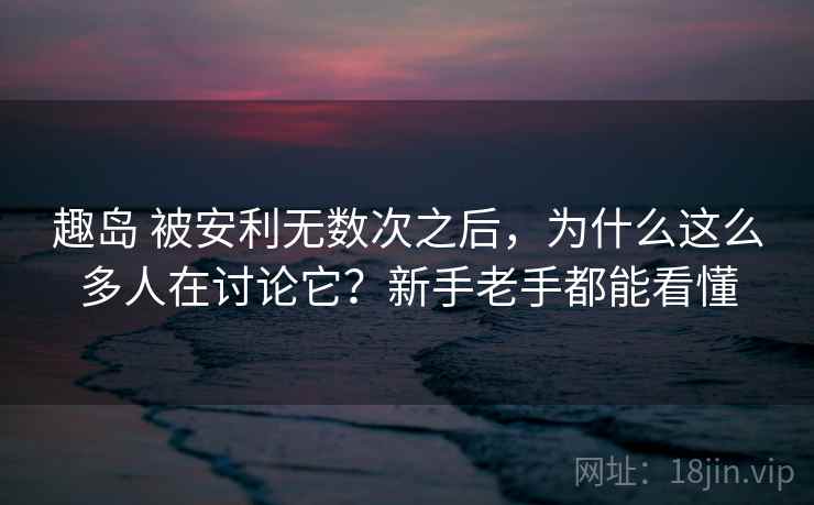 趣岛 被安利无数次之后，为什么这么多人在讨论它？新手老手都能看懂