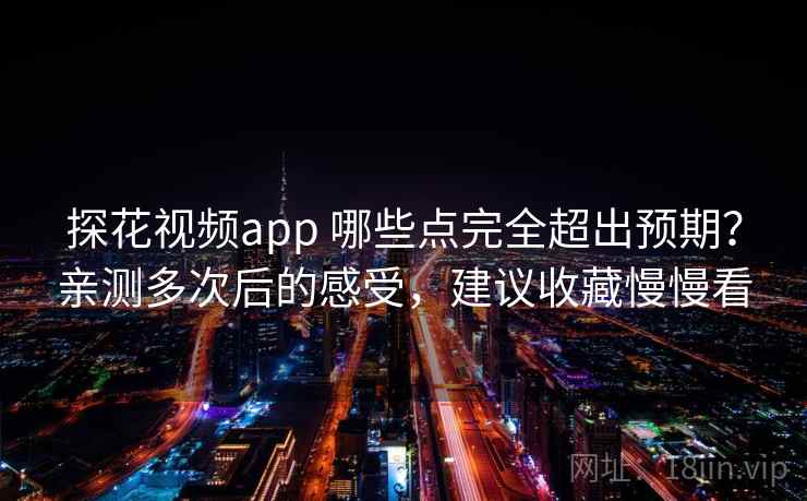 探花视频app 哪些点完全超出预期？亲测多次后的感受，建议收藏慢慢看