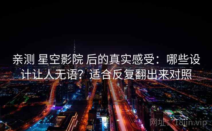 亲测 星空影院 后的真实感受：哪些设计让人无语？适合反复翻出来对照