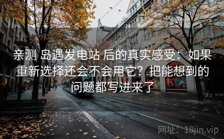 亲测 岛遇发电站 后的真实感受：如果重新选择还会不会用它？把能想到的问题都写进来了