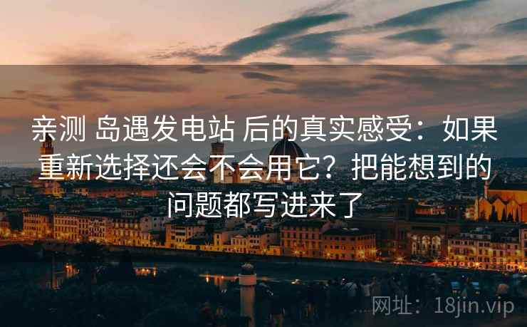 亲测 岛遇发电站 后的真实感受：如果重新选择还会不会用它？把能想到的问题都写进来了
