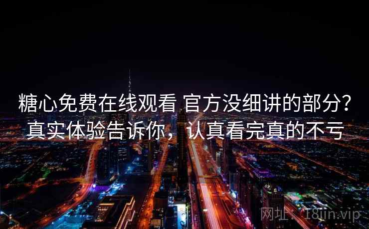 糖心免费在线观看 官方没细讲的部分？真实体验告诉你，认真看完真的不亏
