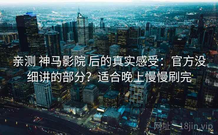 亲测 神马影院 后的真实感受:官方没细讲的部分?适合晚上慢慢刷完 亲测 神马影院 后的真实感受:官方没细讲的部分?适合晚上慢慢刷完