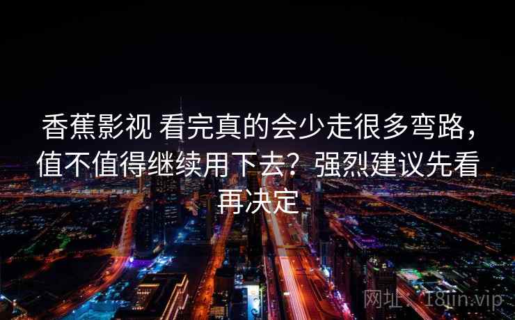 香蕉影视 看完真的会少走很多弯路，值不值得继续用下去？强烈建议先看再决定