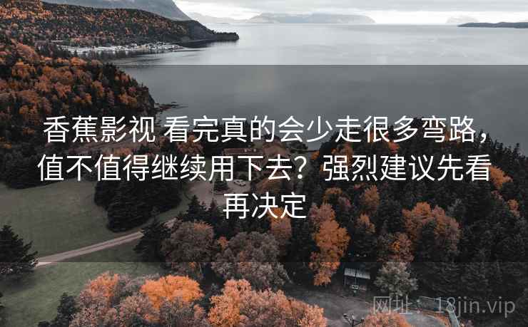 香蕉影视 看完真的会少走很多弯路，值不值得继续用下去？强烈建议先看再决定
