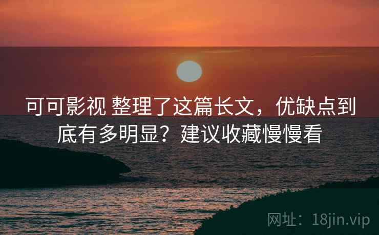可可影视 整理了这篇长文，优缺点到底有多明显？建议收藏慢慢看