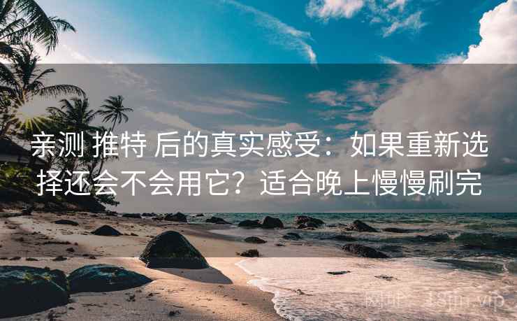 亲测 推特 后的真实感受：如果重新选择还会不会用它？适合晚上慢慢刷完